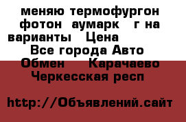 меняю термофургон фотон  аумарк 13г на варианты › Цена ­ 400 000 - Все города Авто » Обмен   . Карачаево-Черкесская респ.